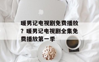 暖男记电视剧免费播放？暖男记电视剧全集免费播放第一季