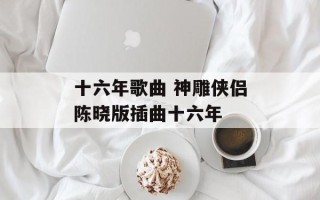 十六年歌曲 神雕侠侣陈晓版插曲十六年