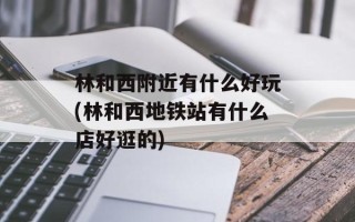 林和西附近有什么好玩(林和西地铁站有什么店好逛的)