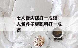 七人皆失踪打一成语，人皆养子望聪明打一成语
