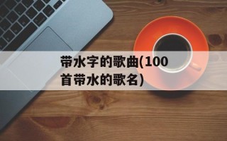 带水字的歌曲(100首带水的歌名)