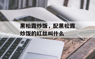 黑松露炒饭，配黑松露炒饭的红丝叫什么