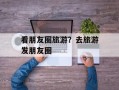看朋友圈旅游？去旅游发朋友圈