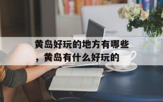 黄岛好玩的地方有哪些，黄岛有什么好玩的