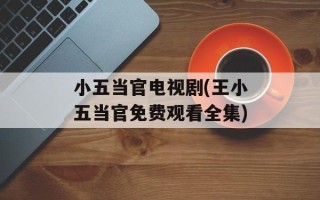 小五当官电视剧(王小五当官免费观看全集)