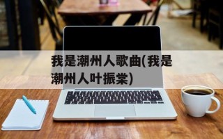 我是潮州人歌曲(我是潮州人叶振棠)