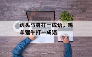 虎头马身打一成语，鸡羊猪牛打一成语