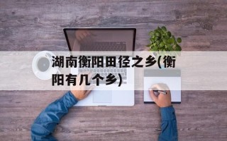 湖南衡阳田径之乡(衡阳有几个乡)