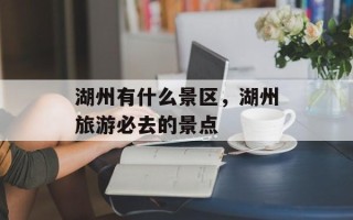 湖州有什么景区，湖州旅游必去的景点