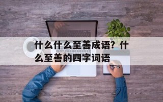 什么什么至善成语？什么至善的四字词语