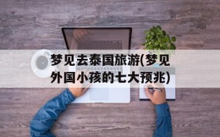 梦见去泰国旅游(梦见外国小孩的七大预兆)