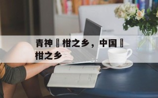 青神椪柑之乡，中国椪柑之乡