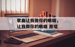 歌曲让我做你的眼睛，让我做你的眼睛 原唱