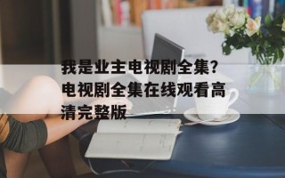 我是业主电视剧全集？电视剧全集在线观看高清完整版