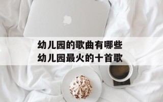 幼儿园的歌曲有哪些 幼儿园最火的十首歌
