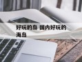 好玩的岛 国内好玩的海岛