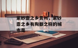 紫砂壶之乡贵州，紫砂壶之乡有陶都之称的城市是