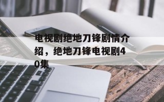 电视剧绝地刀锋剧情介绍，绝地刀锋电视剧40集