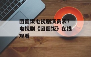 团圆饭电视剧演员表？电视剧《团圆饭》在线观看