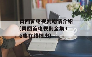 再回首电视剧剧情介绍(再回首电视剧全集36集在线播出)