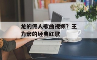 龙的传人歌曲视频？王力宏的经典红歌