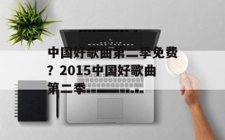 中国好歌曲第二季免费？2015中国好歌曲第二季