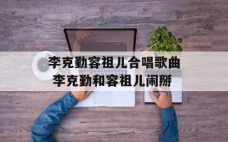李克勤容祖儿合唱歌曲 李克勤和容祖儿闹掰