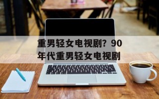 重男轻女电视剧？90年代重男轻女电视剧