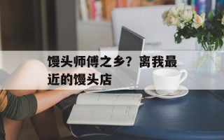 馒头师傅之乡？离我最近的馒头店