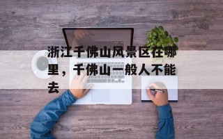 浙江千佛山风景区在哪里，千佛山一般人不能去