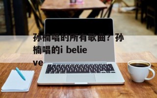 孙楠唱的所有歌曲？孙楠唱的i believe