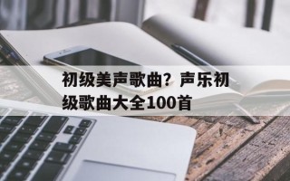初级美声歌曲？声乐初级歌曲大全100首