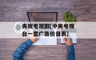 央视电视剧(中央电视台一套广告价目表)