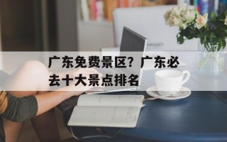 广东免费景区？广东必去十大景点排名