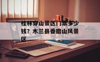 桂林穿山景区门票多少钱？木兰县香磨山风景区