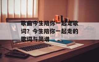 歌曲今生陪你一起走歌词？今生陪你一起走的歌词与简谱