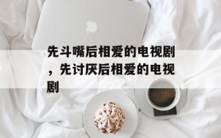 先斗嘴后相爱的电视剧，先讨厌后相爱的电视剧