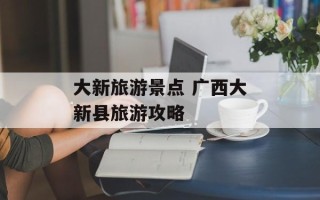 大新旅游景点 广西大新县旅游攻略