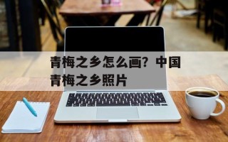 青梅之乡怎么画？中国青梅之乡照片