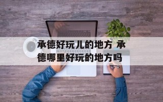 承德好玩儿的地方 承德哪里好玩的地方吗