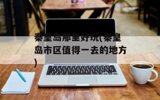 秦皇岛那里好玩(秦皇岛市区值得一去的地方)