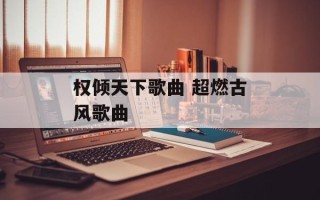 权倾天下歌曲 超燃古风歌曲