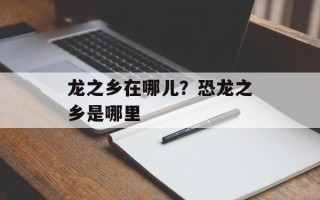 龙之乡在哪儿？恐龙之乡是哪里