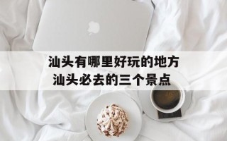 汕头有哪里好玩的地方 汕头必去的三个景点