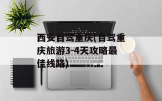 西安自驾重庆(自驾重庆旅游3-4天攻略最佳线路)