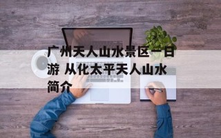 广州天人山水景区一日游 从化太平天人山水简介