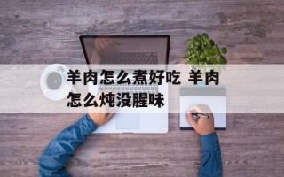 羊肉怎么煮好吃 羊肉怎么炖没腥味
