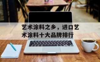 艺术涂料之乡，进口艺术涂料十大品牌排行