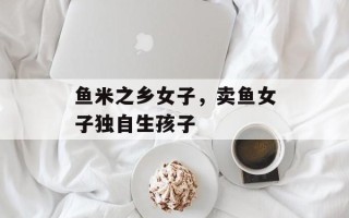 鱼米之乡女子，卖鱼女子独自生孩子