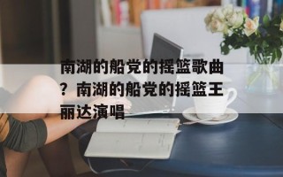 南湖的船党的摇篮歌曲？南湖的船党的摇篮王丽达演唱